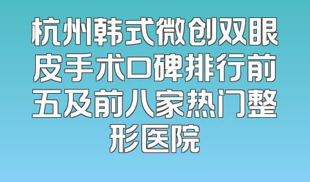 杭州韩式微创双眼皮手术口碑排行前五及前八家热门整形医院