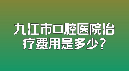 九江市口腔医院治疗费用是多少？