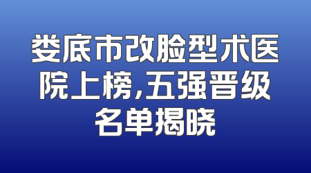 娄底市改脸型术医院上榜，五强晋级名单揭晓
