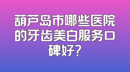 葫芦岛市哪些医院的牙齿美白服务口碑好？