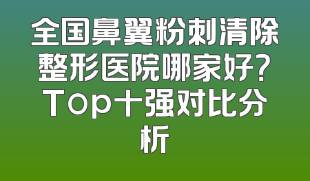全国鼻翼粉刺清除整形医院哪家好？Top十强对比分析