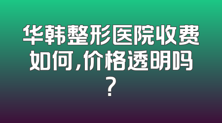 华韩整形医院收费如何，价格透明吗？