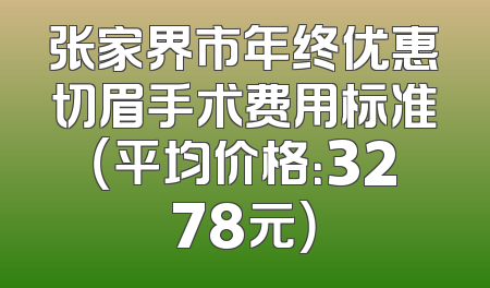 张家界市年终优惠切眉手术费用标准（平均价格：3278元）