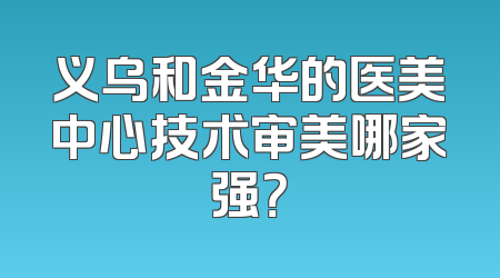 义乌和金华的医美中心技术审美哪家强？