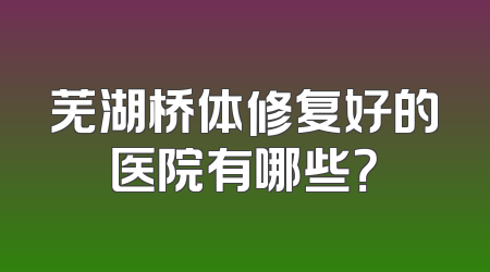 芜湖桥体修复好的医院有哪些？