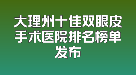大理州十佳双眼皮手术医院排名榜单发布