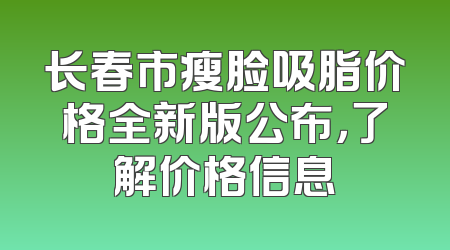 长春市瘦脸吸脂价格全新版公布，了解价格信息