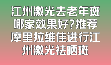 江州激光去老年斑哪家效果好？推荐摩里拉维佳进行江州激光祛晒斑