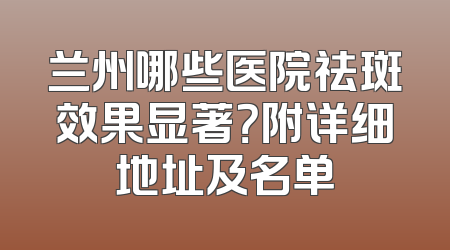兰州哪些医院祛斑效果显著？附详细地址及名单