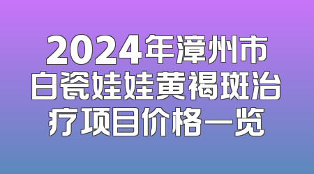 2024年漳州市白瓷娃娃黄褐斑治疗项目价格一览