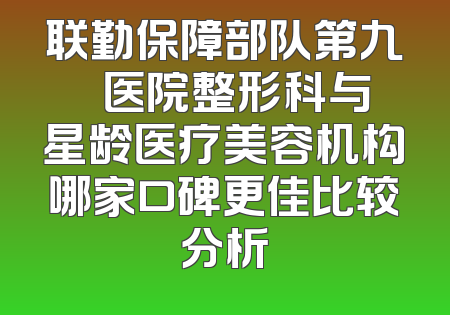 联勤保障部队第九〇〇医院整形科与星龄医疗美容机构哪家口碑更佳比较分析