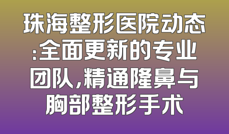 珠海整形医院动态：全面更新的专业团队，精通隆鼻与胸部整形手术