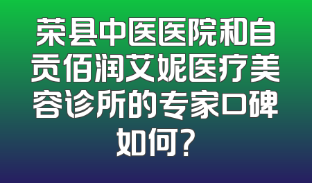 荣县中医医院和自贡佰润艾妮医疗美容诊所的专家口碑如何？