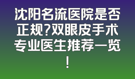 沈阳名流医院是否正规？双眼皮手术专业医生推荐一览！