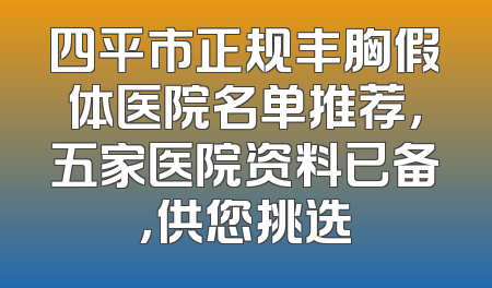 四平市正规丰胸假体医院名单推荐，五家医院资料已备，供您挑选