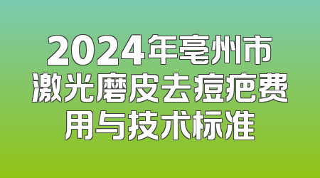 2024年亳州市激光磨皮去痘疤费用与技术标准