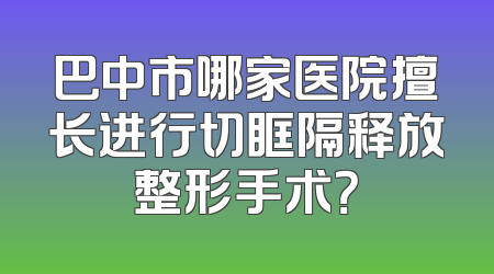 巴中市哪家医院擅长进行切眶隔释放整形手术？