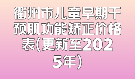 衢州市儿童早期干预肌功能矫正价格表（更新至2025年）