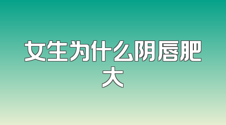 女生为什么阴唇肥大