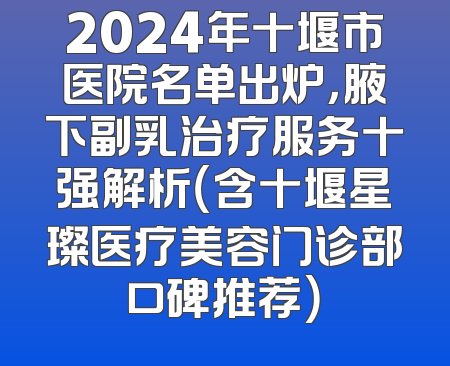 2024年十堰市医院名单出炉，腋下副乳治疗服务十强解析（含十堰星璨医疗美容门诊部口碑推荐）