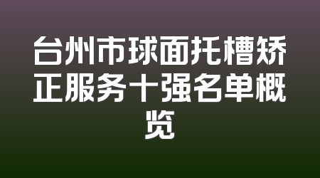 台州市球面托槽矫正服务十强名单概览