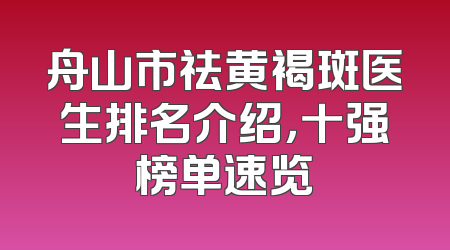 舟山市祛黄褐斑医生排名介绍，十强榜单速览