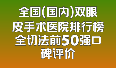全国（国内）双眼皮手术医院排行榜全切法前50强口碑评价