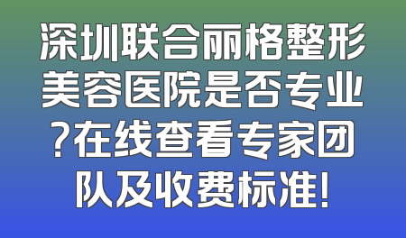 深圳联合丽格整形美容医院是否专业？在线查看专家团队及收费标准！