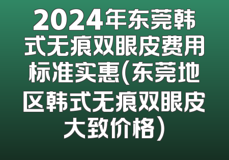 2024年东莞韩式无痕双眼皮费用标准实惠（东莞地区韩式无痕双眼皮大致价格）