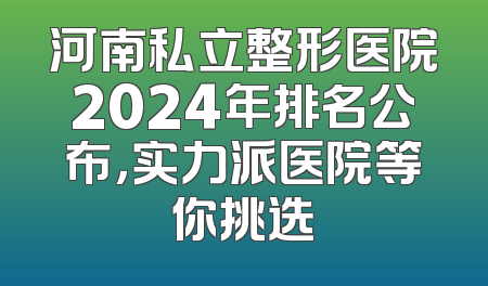 河南私立整形医院2024年排名公布，实力派医院等你挑选