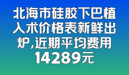 北海市硅胶下巴植入术价格表新鲜出炉，近期平均费用14289元