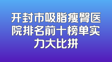 开封市吸脂瘦臀医院排名前十榜单实力大比拼