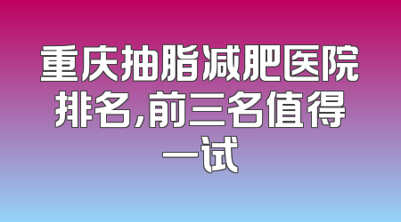 重庆抽脂减肥医院排名，前三名值得一试