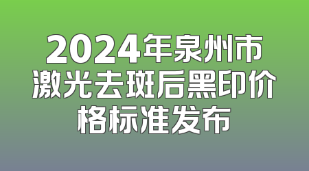2024年泉州市激光去斑后黑印价格标准发布