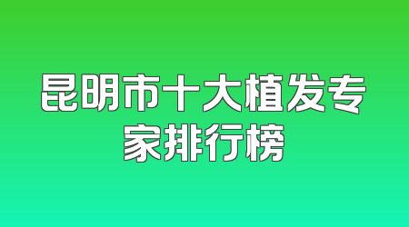 昆明市十大植发专家排行榜