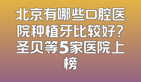 北京有哪些口腔医院种植牙比较好？圣贝等5家医院上榜