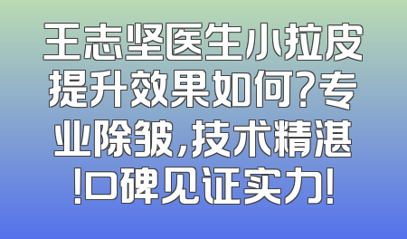 王志坚医生小拉皮提升效果如何？专业除皱，技术精湛！口碑见证实力！