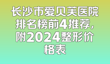 长沙市爱贝芙医院排名榜前4推荐，附2024整形价格表