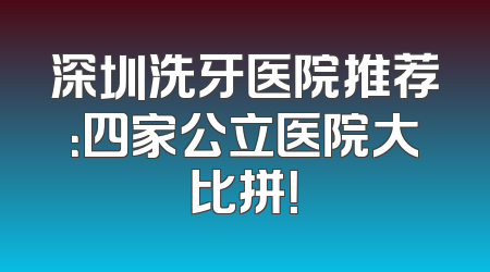 深圳洗牙医院推荐：四家公立医院大比拼！