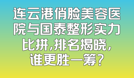 连云港俏脸美容医院与国泰整形实力比拼，排名揭晓，谁更胜一筹？
