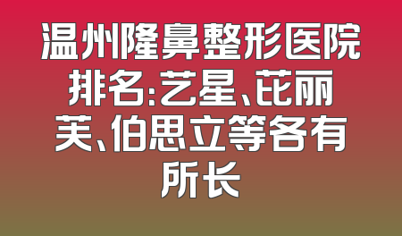 温州隆鼻整形医院排名：艺星、芘丽芙、伯思立等各有所长