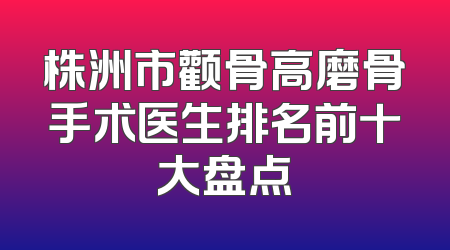 株洲市颧骨高磨骨手术医生排名前十大盘点
