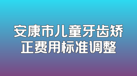 安康市儿童牙齿矫正费用标准调整