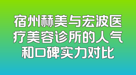 宿州赫美与宏波医疗美容诊所的人气和口碑实力对比
