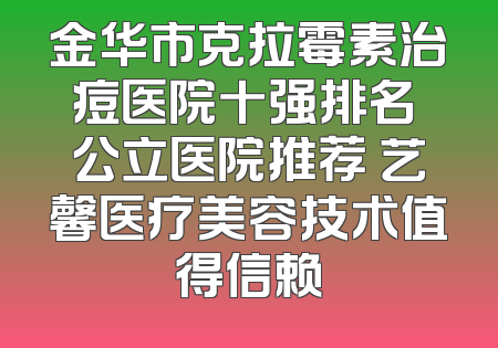 金华市克拉霉素治痘医院十强排名 公立医院推荐 艺馨医疗美容技术值得信赖