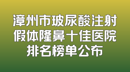 漳州市玻尿酸注射假体隆鼻十佳医院排名榜单公布