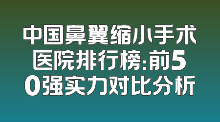 中国鼻翼缩小手术医院排行榜：前50强实力对比分析