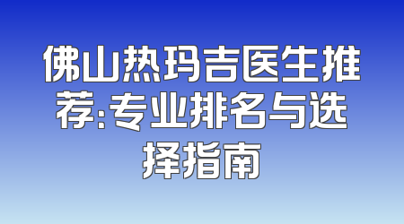 佛山热玛吉医生推荐：专业排名与选择指南