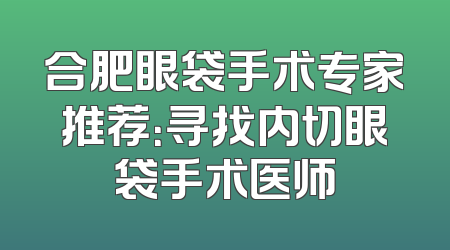 合肥眼袋手术专家推荐：寻找内切眼袋手术医师