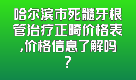 哈尔滨市死髓牙根管治疗正畸价格表，价格信息了解吗？